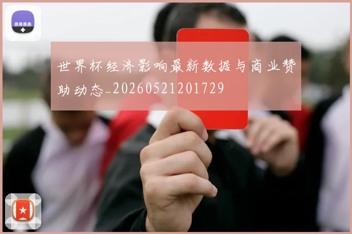 世界杯经济影响最新数据与商业赞助动态_20260521201729