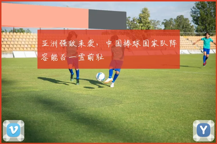亚洲强敌来袭，中国棒球国家队阵容能否一雪前耻