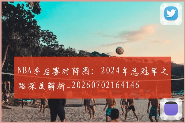 NBA季后赛对阵图：2024年总冠军之路深度解析_20260702164146
