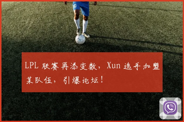 LPL 联赛再添变数，Xun 选手加盟某队伍，引爆论坛！