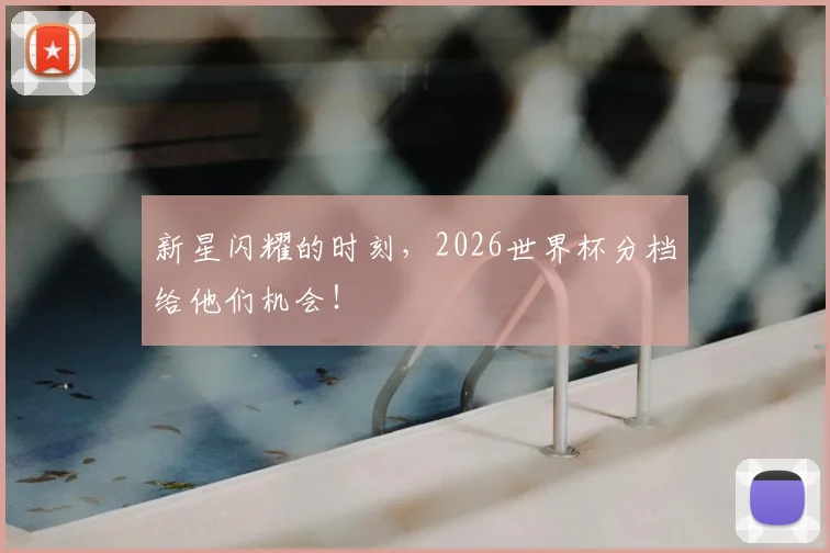 新星闪耀的时刻，2026世界杯分档给他们机会！