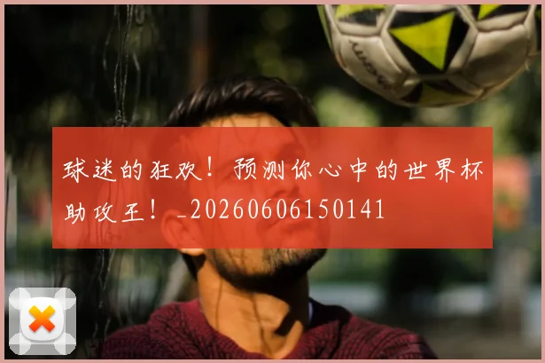 球迷的狂欢！预测你心中的世界杯助攻王！_20260606150141