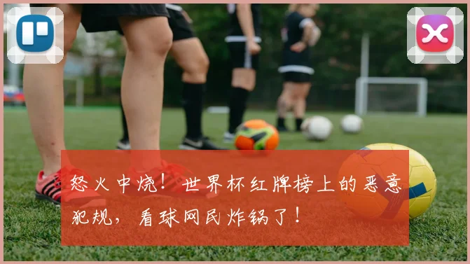 怒火中烧！世界杯红牌榜上的恶意犯规，看球网民炸锅了！