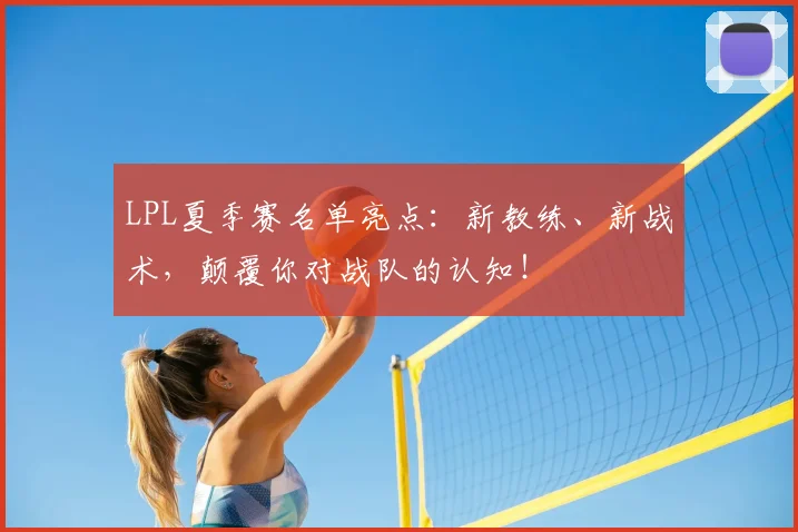 LPL夏季赛名单亮点：新教练、新战术，颠覆你对战队的认知！