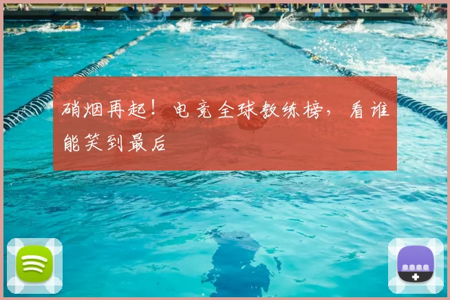 硝烟再起!电竞全球教练榜,看谁能笑到最后