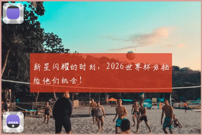 新星闪耀的时刻，2026世界杯分档给他们机会！