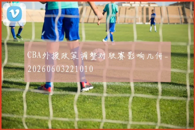 CBA外援政策调整对联赛影响几何_20260603221010