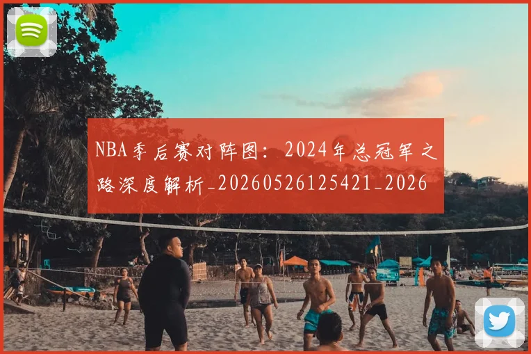 NBA季后赛对阵图：2024年总冠军之路深度解析_20260526125421_20260702164148
