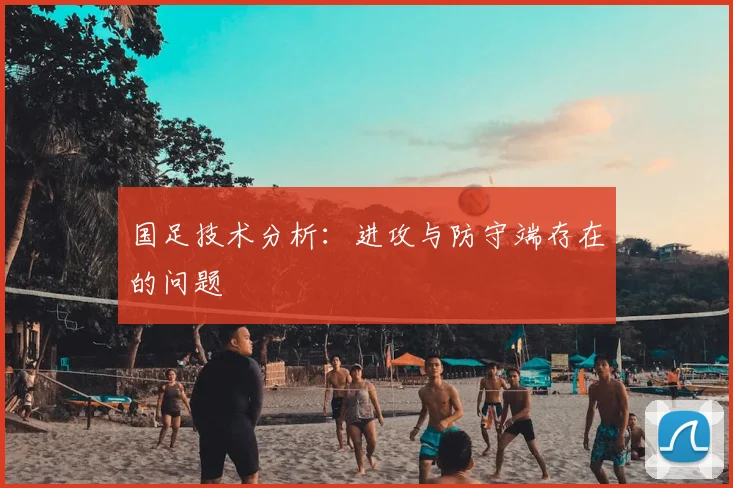 国足技术分析：进攻与防守端存在的问题