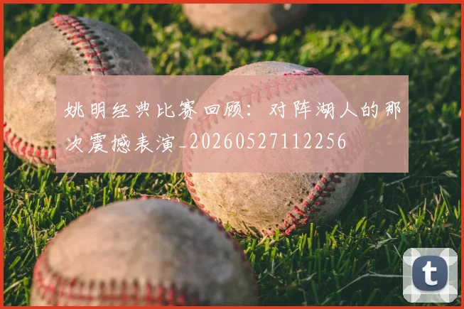 姚明经典比赛回顾：对阵湖人的那次震撼表演_20260527112256