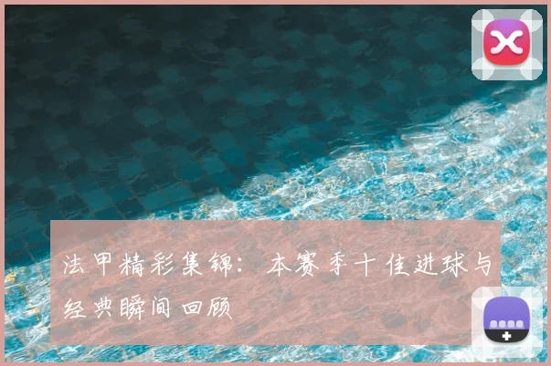 法甲精彩集锦：本赛季十佳进球与经典瞬间回顾