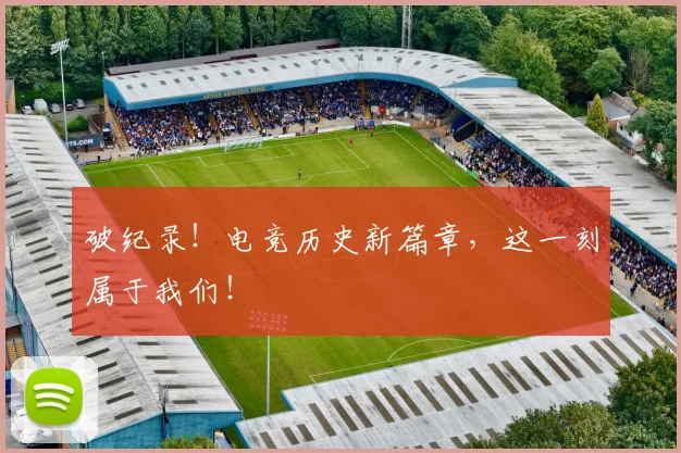 破纪录!电竞历史新篇章,这一刻属于我们!