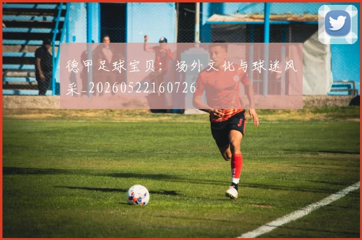 德甲足球宝贝：场外文化与球迷风采_20260522160726