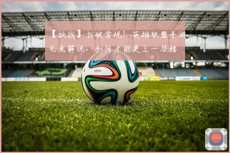 【挑战】打破常规!英雄联盟手游电竞解说,如何才能更上一层楼