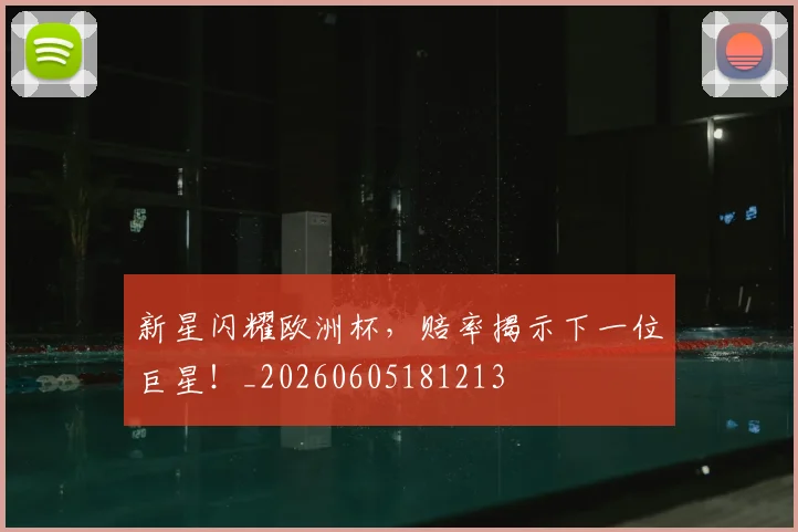 新星闪耀欧洲杯，赔率揭示下一位巨星！_20260605181213