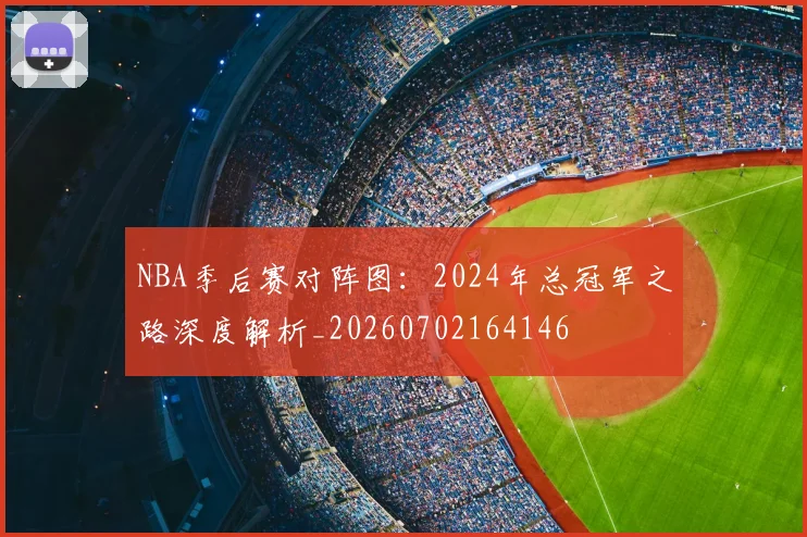 NBA季后赛对阵图：2024年总冠军之路深度解析_20260702164146