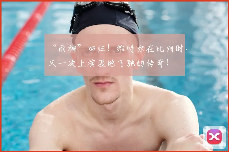 “雨神”回归！维特尔在比利时，又一次上演湿地飞驰的传奇！