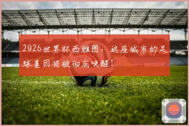 2026世界杯西雅图，这座城市的足球基因将被彻底唤醒！