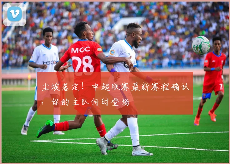 尘埃落定！中超联赛最新赛程确认，你的主队何时登场