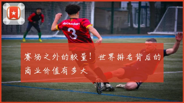 赛场之外的较量！世界排名背后的商业价值有多大