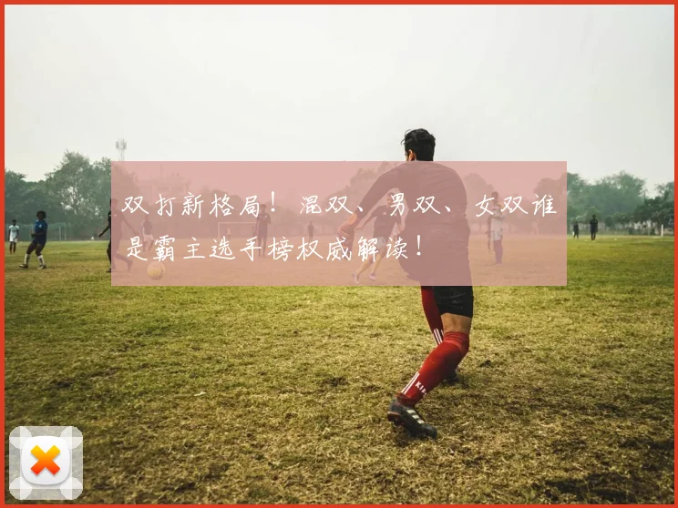 双打新格局!混双、男双、女双谁是霸主选手榜权威解读!