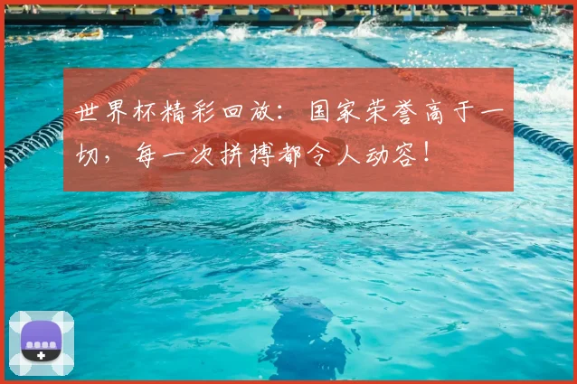 世界杯精彩回放：国家荣誉高于一切，每一次拼搏都令人动容！