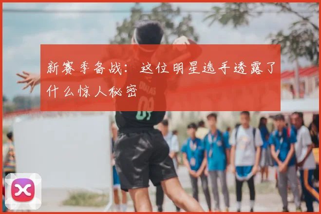 新赛季备战：这位明星选手透露了什么惊人秘密