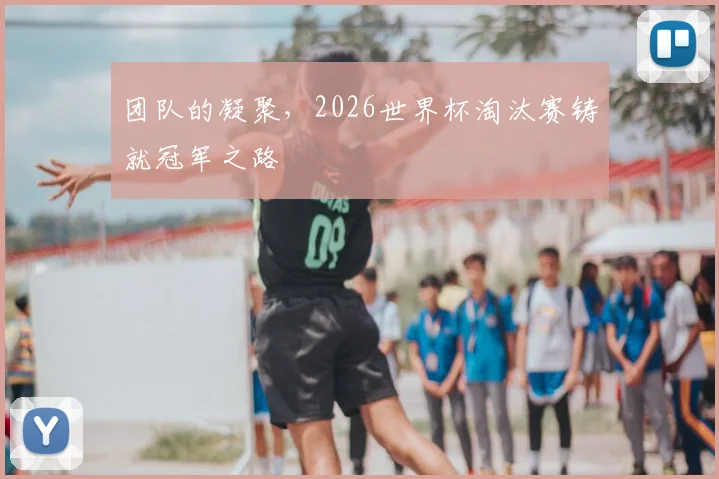团队的凝聚，2026世界杯淘汰赛铸就冠军之路