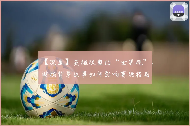 【深度】英雄联盟的“世界观”，游戏背景故事如何影响赛场格局