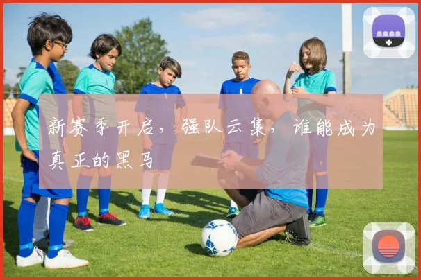新赛季开启，强队云集，谁能成为真正的黑马