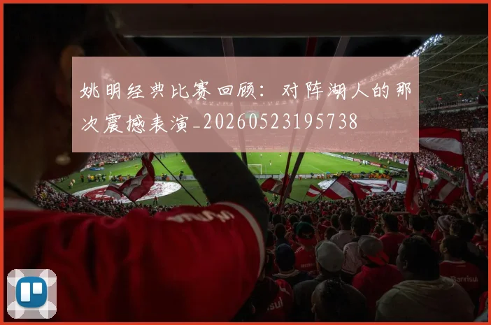 姚明经典比赛回顾：对阵湖人的那次震撼表演_20260523195738