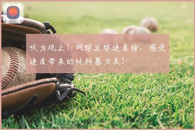 叹为观止！网球发球速度榜，感受速度带来的纯粹暴力美！
