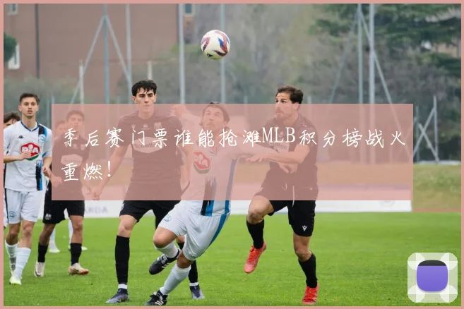 季后赛门票谁能抢滩MLB积分榜战火重燃!