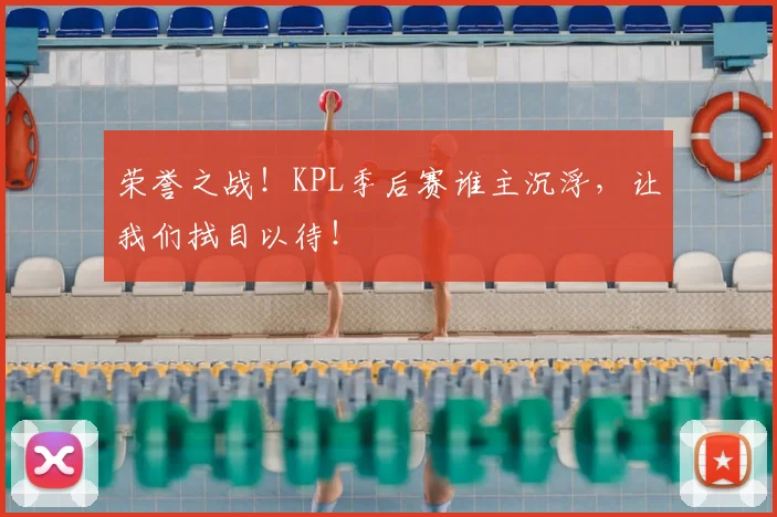 荣誉之战！KPL季后赛谁主沉浮，让我们拭目以待！