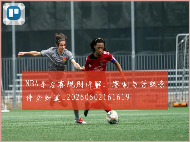 NBA季后赛规则详解：赛制与晋级条件全知道_20260602161619