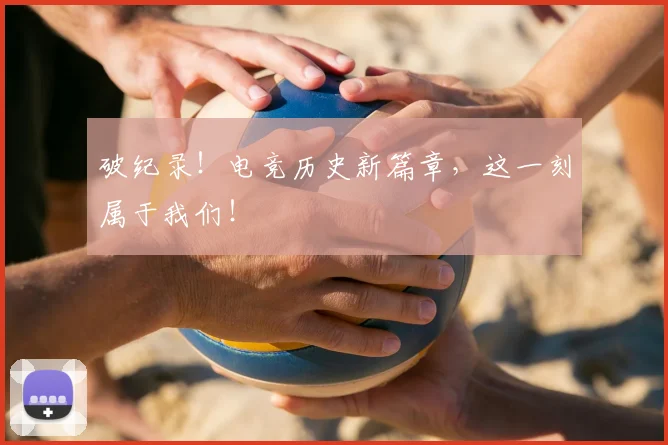 破纪录!电竞历史新篇章,这一刻属于我们!