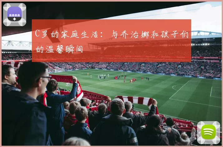 C罗的家庭生活：与乔治娜和孩子们的温馨瞬间