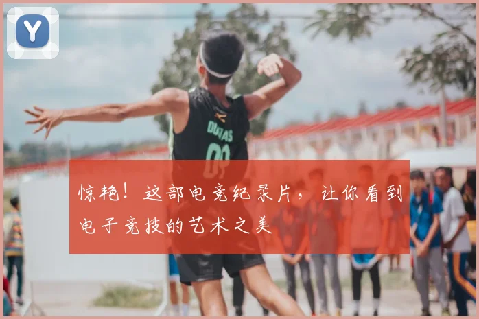 惊艳！这部电竞纪录片，让你看到电子竞技的艺术之美