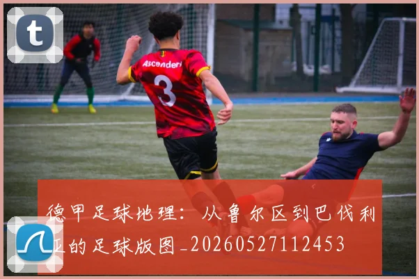 德甲足球地理：从鲁尔区到巴伐利亚的足球版图_20260527112453