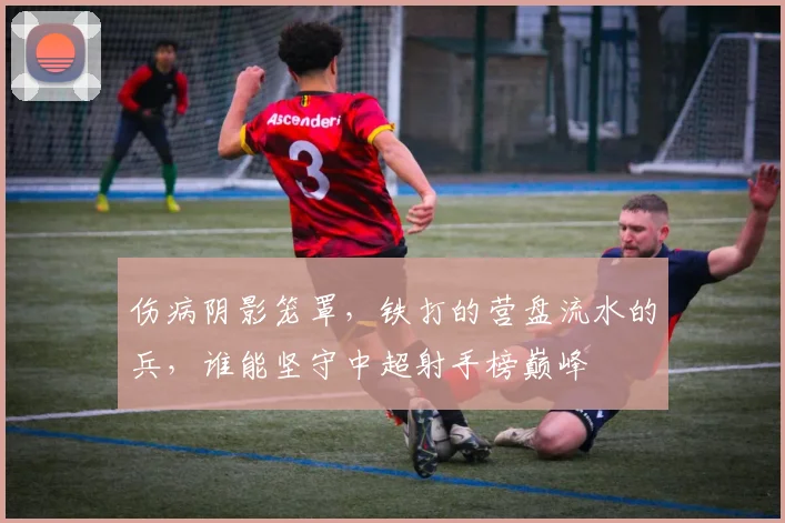 伤病阴影笼罩，铁打的营盘流水的兵，谁能坚守中超射手榜巅峰
