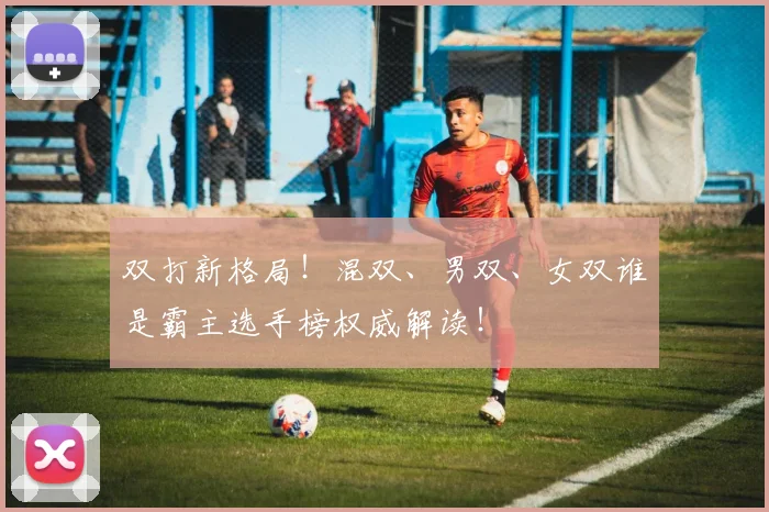 双打新格局！混双、男双、女双谁是霸主选手榜权威解读！