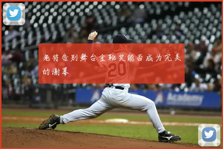 老将告别舞台金靴奖能否成为完美的谢幕